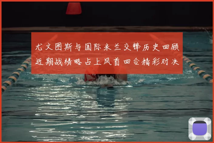 尤文图斯与国际米兰交锋历史回顾近期战绩略占上风首回合精彩对决回顾