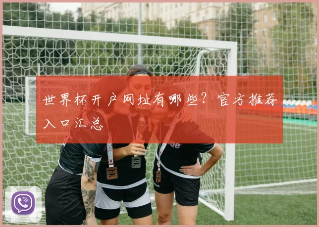 世界杯开户网址有哪些？官方推荐入口汇总