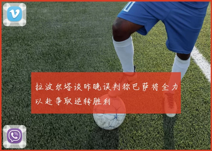 拉波尔塔谈昨晚误判称巴萨将全力以赴争取逆转胜利