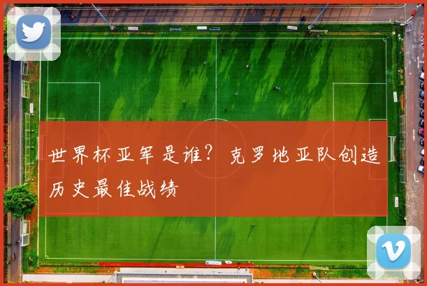 世界杯亚军是谁?克罗地亚队创造历史最佳战绩
