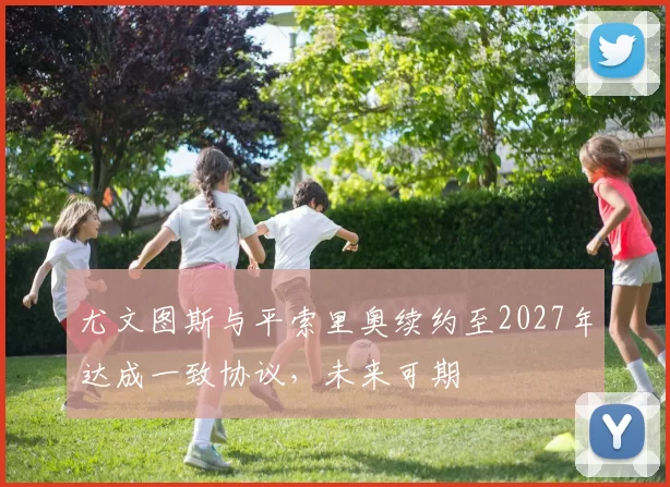 尤文图斯与平索里奥续约至2027年达成一致协议,未来可期