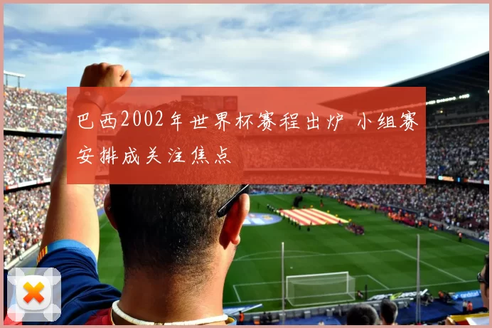 巴西2002年世界杯赛程出炉 小组赛安排成关注焦点