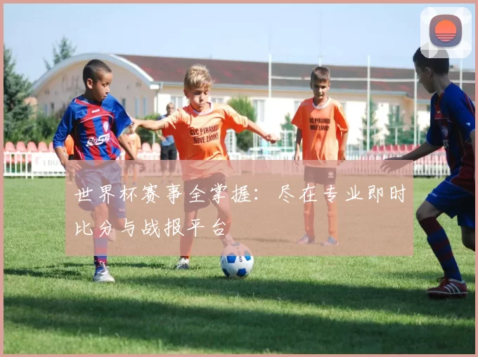 世界杯赛事全掌握：尽在专业即时比分与战报平台
