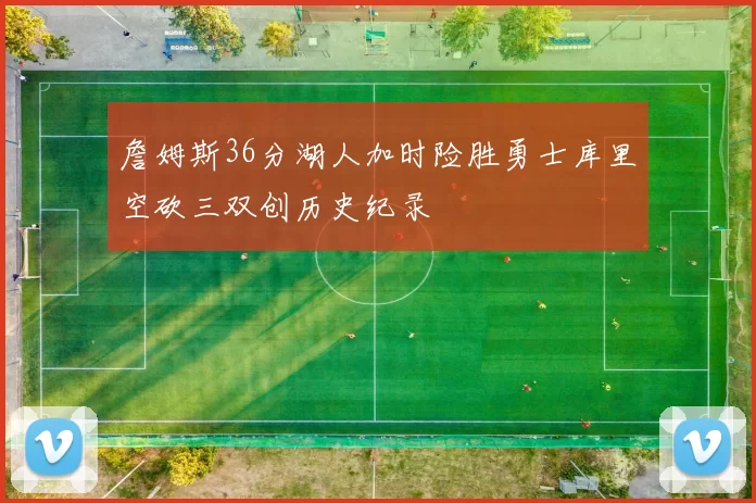 詹姆斯36分湖人加时险胜勇士库里空砍三双创历史纪录