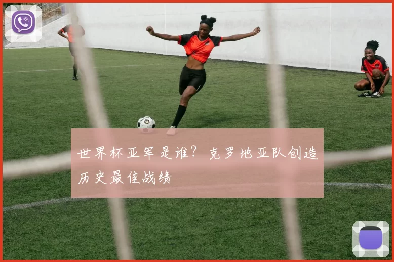 世界杯亚军是谁?克罗地亚队创造历史最佳战绩