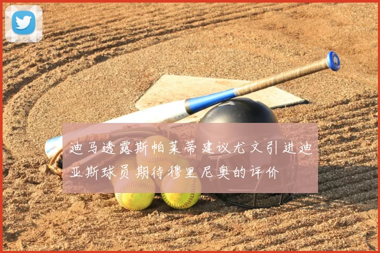 迪马透露斯帕莱蒂建议尤文引进迪亚斯球员期待穆里尼奥的评价