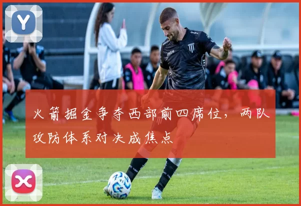 火箭掘金争夺西部前四席位，两队攻防体系对决成焦点