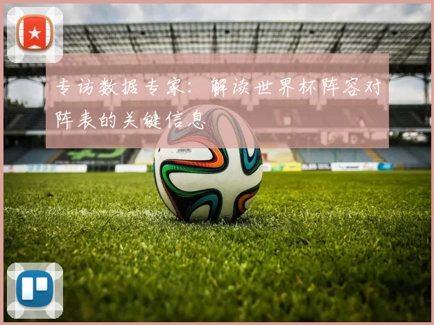 专访数据专家:解读世界杯阵容对阵表的关键信息
