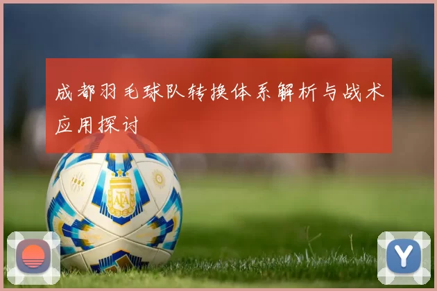成都羽毛球队转换体系解析与战术应用探讨