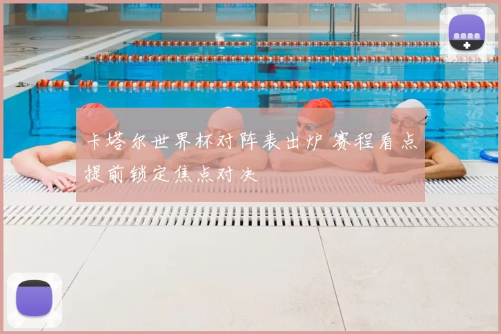 卡塔尔世界杯对阵表出炉 赛程看点提前锁定焦点对决