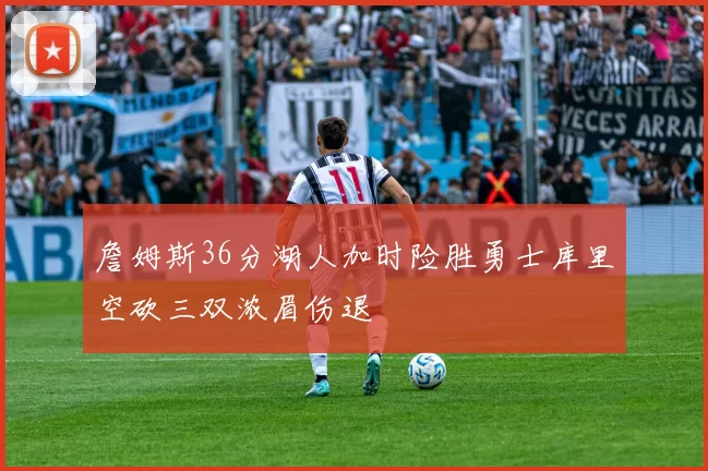 詹姆斯36分湖人加时险胜勇士库里空砍三双浓眉伤退
