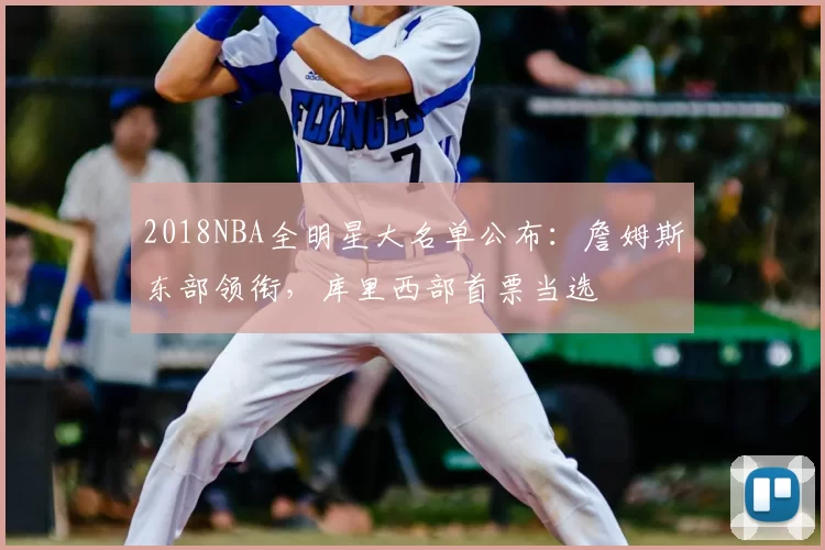 2018NBA全明星大名单公布:詹姆斯东部领衔,库里西部首票当选
