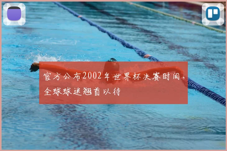 官方公布2002年世界杯决赛时间，全球球迷翘首以待