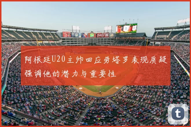 阿根廷U20主帅回应劳塔罗表现质疑强调他的潜力与重要性