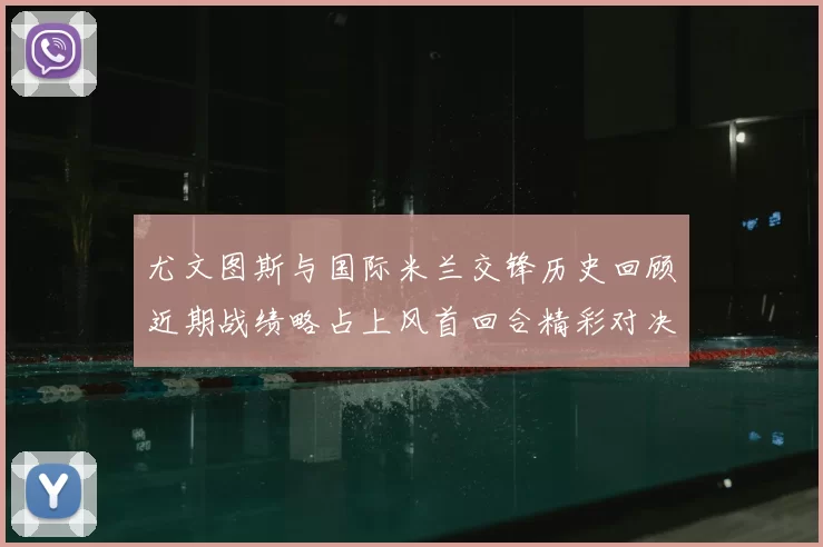 尤文图斯与国际米兰交锋历史回顾近期战绩略占上风首回合精彩对决回顾