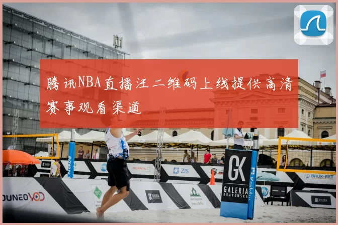 腾讯NBA直播汪二维码上线提供高清赛事观看渠道