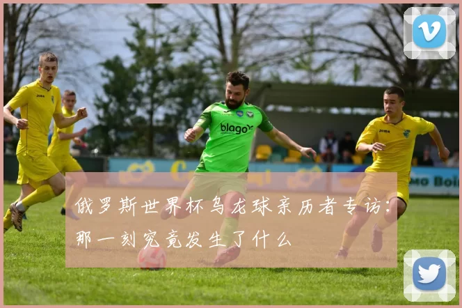 俄罗斯世界杯乌龙球亲历者专访:那一刻究竟发生了什么