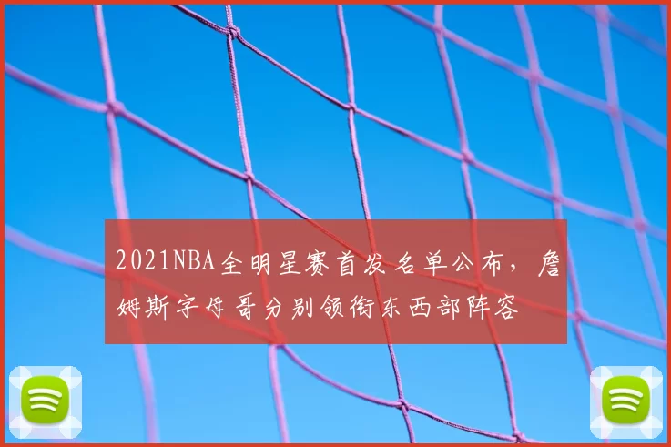 2021NBA全明星赛首发名单公布，詹姆斯字母哥分别领衔东西部阵容