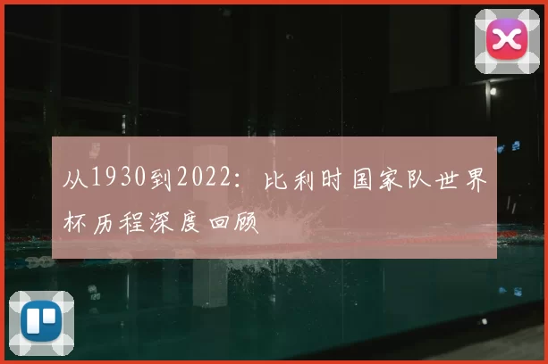从1930到2022：比利时国家队世界杯历程深度回顾
