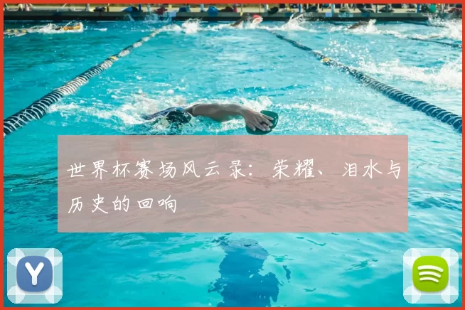 世界杯赛场风云录:荣耀、泪水与历史的回响