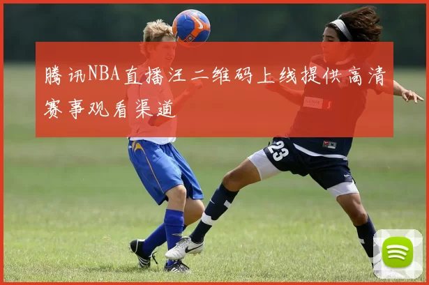 腾讯NBA直播汪二维码上线提供高清赛事观看渠道