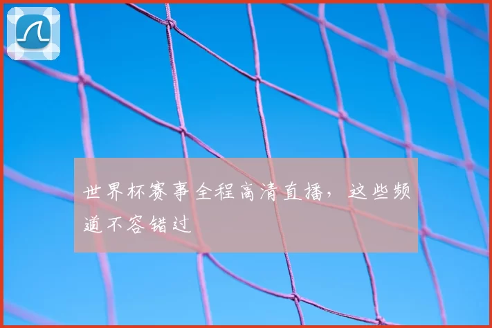 世界杯赛事全程高清直播,这些频道不容错过