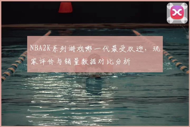 NBA2K系列游戏哪一代最受欢迎，玩家评价与销量数据对比分析