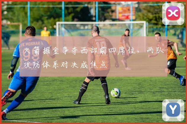 火箭掘金争夺西部前四席位，两队攻防体系对决成焦点