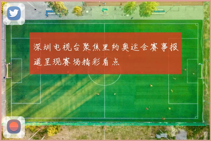 深圳电视台聚焦里约奥运会赛事报道呈现赛场精彩看点