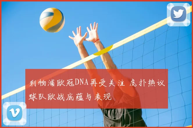 利物浦欧冠DNA再受关注 虎扑热议球队欧战底蕴与表现
