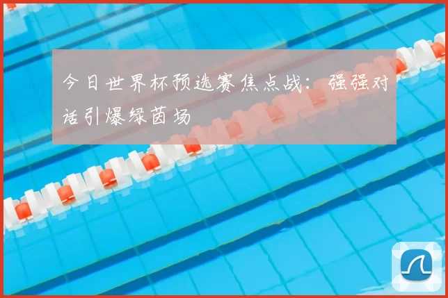 今日世界杯预选赛焦点战:强强对话引爆绿茵场