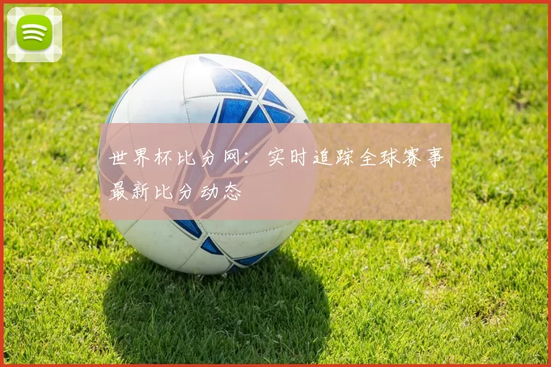 世界杯比分网:实时追踪全球赛事最新比分动态