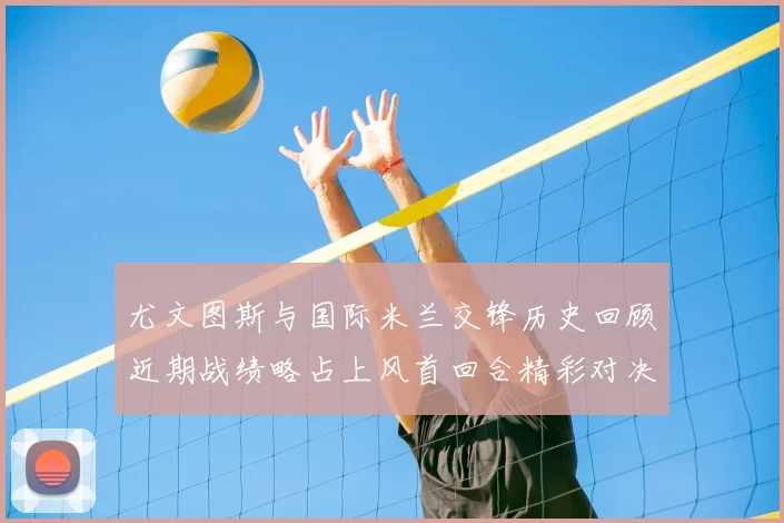 尤文图斯与国际米兰交锋历史回顾近期战绩略占上风首回合精彩对决回顾