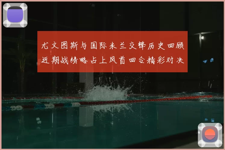 尤文图斯与国际米兰交锋历史回顾近期战绩略占上风首回合精彩对决回顾