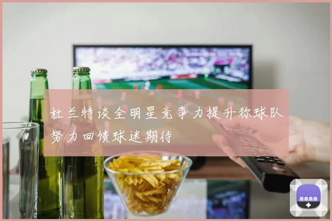 杜兰特谈全明星竞争力提升称球队努力回馈球迷期待
