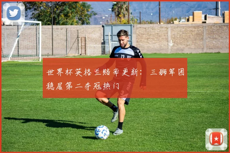世界杯英格兰赔率更新：三狮军团稳居第二夺冠热门
