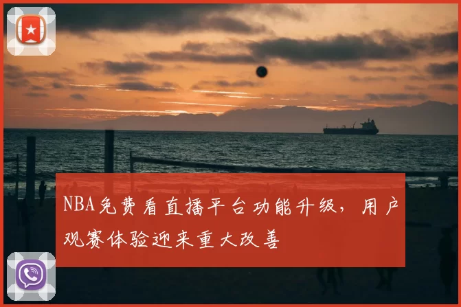 NBA免费看直播平台功能升级，用户观赛体验迎来重大改善