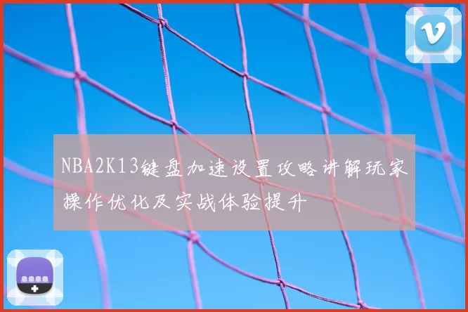 NBA2K13键盘加速设置攻略讲解玩家操作优化及实战体验提升