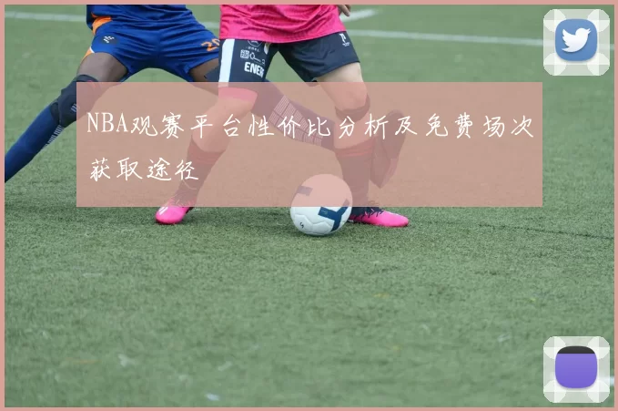 NBA观赛平台性价比分析及免费场次获取途径