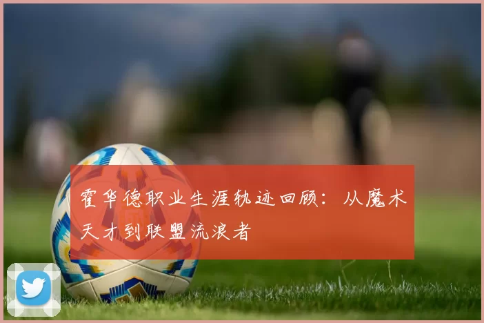 霍华德职业生涯轨迹回顾：从魔术天才到联盟流浪者
