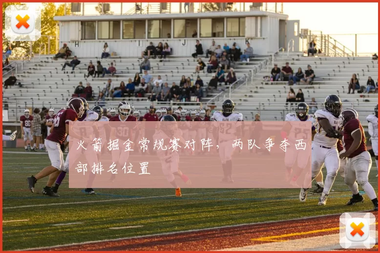 火箭掘金常规赛对阵，两队争夺西部排名位置