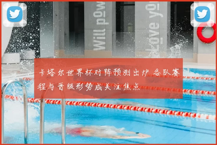 卡塔尔世界杯对阵预测出炉 各队赛程与晋级形势成关注焦点