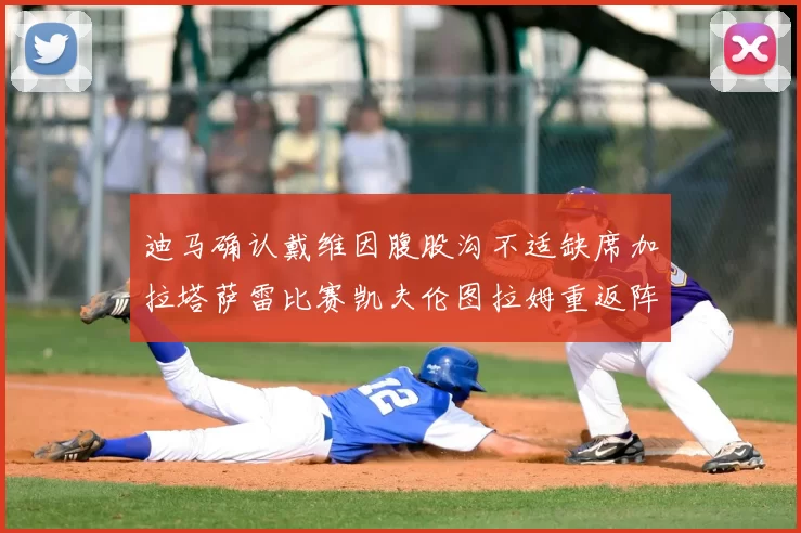 迪马确认戴维因腹股沟不适缺席加拉塔萨雷比赛凯夫伦图拉姆重返阵容