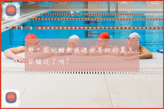 那个在优酷熬夜追世界杯的夏天,你错过了吗?
