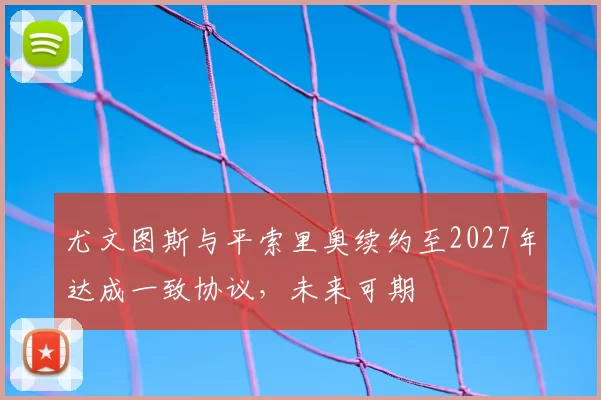 尤文图斯与平索里奥续约至2027年达成一致协议,未来可期