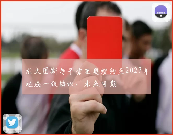 尤文图斯与平索里奥续约至2027年达成一致协议，未来可期