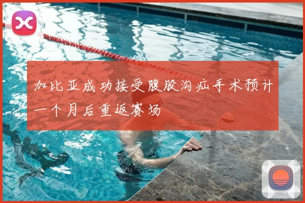 加比亚成功接受腹股沟疝手术预计一个月后重返赛场