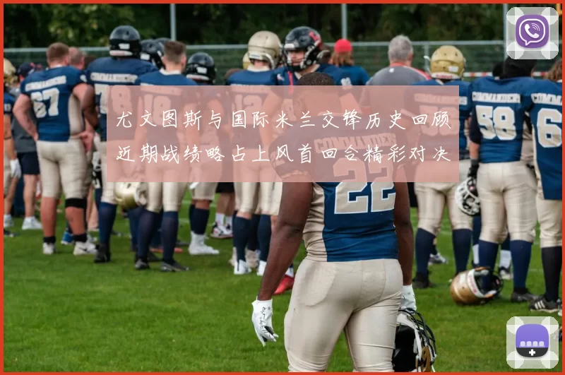 尤文图斯与国际米兰交锋历史回顾近期战绩略占上风首回合精彩对决回顾