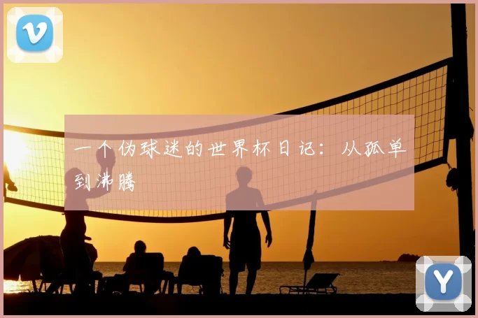 一个伪球迷的世界杯日记:从孤单到沸腾