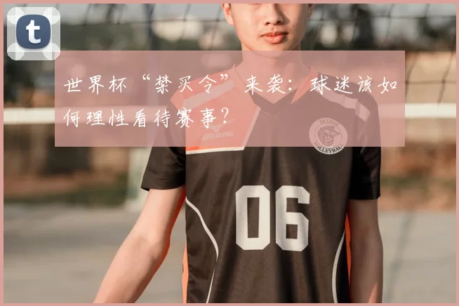 世界杯“禁买令”来袭:球迷该如何理性看待赛事?